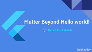 Flutter Beyond Hello world!
By : Ahmed Abu Eldahab
@dahabdev
 