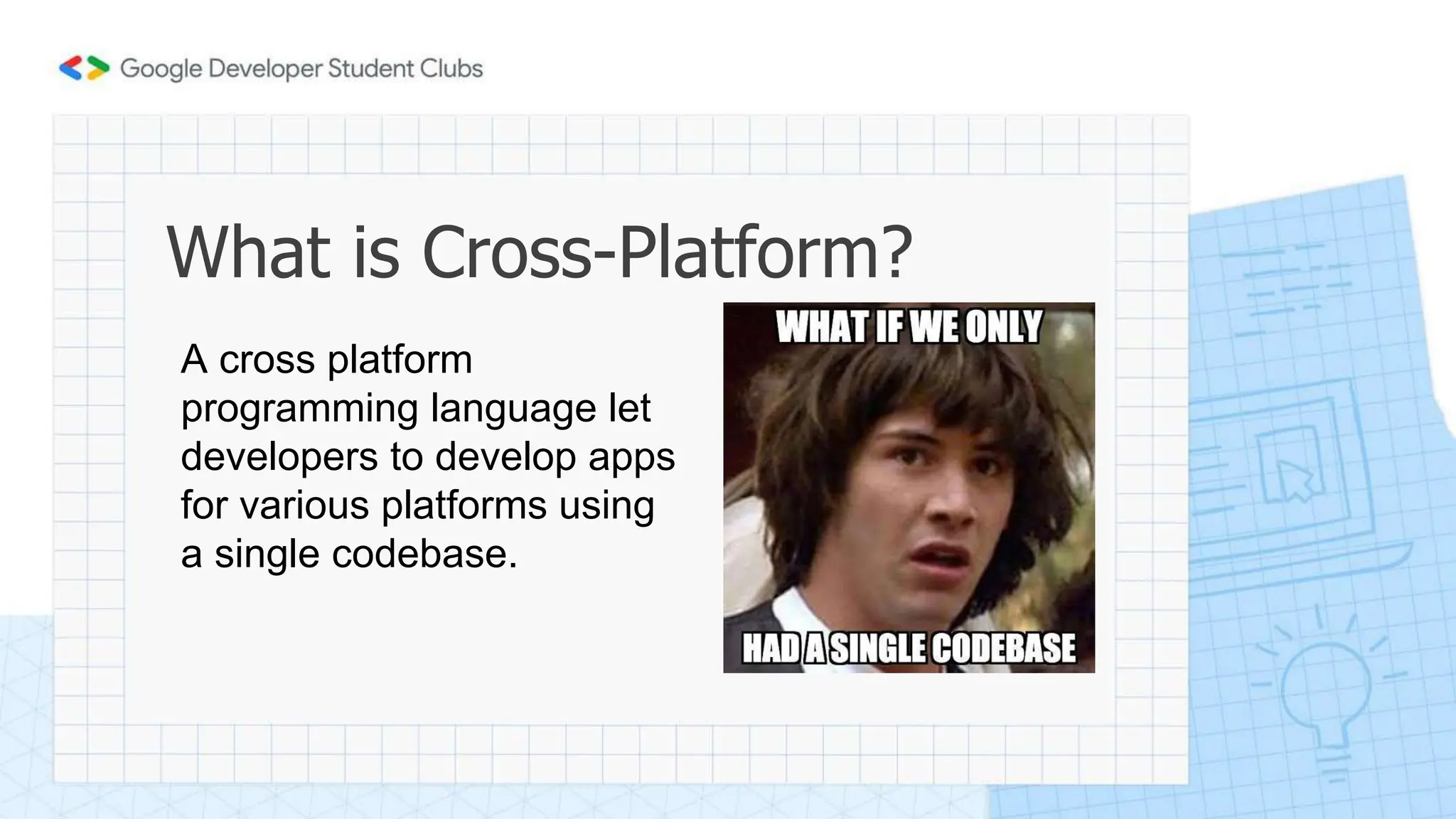 What is Cross-Platform?
A cross platform
programming language let
developers to develop apps
for various platforms using
a single codebase.
 