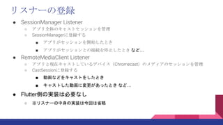 ꥹʩ`εh
 SessionManager Listener
 ץȫΥ㥹ȥå
 SessionManager˵h
 ץ꤬å_ʼȤ
 ץ꤬åȤνӾAֹͣȤ ʤɡ
 RemoteMediaClient Listener
 ץȬFڥ㥹ȤƤǥХChromecastΥǥΥå
 CastSession˵h
 ӻʤɤ򥭥㥹Ȥ򤷤Ȥ
 㥹ȤӻˉäȤ ʤɡ
 FlutterȤΌgװϱҪʤ
 ꥹʩ`ΌgװϽؤʡ
 