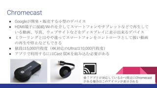 Chromecast
 Google_k?؜ӤСͤΥǥХ
 HDMIӤ˽ӾA/Wi-Fi餷ƥީ`ȥե䥿֥åȤʤɤ
ӻд桢֥Ȥʤɤǥץ쥤˱ʾǥХ
 ߥ`󥰤ȤϤ`äƥީ`ȥե򥳥ȥ`ȤƒQӻ
ֹͣʤɤǤ
 Τ5,000ҳ̶ȣ4KUltra10,000ҳ̶ȣ
 ץäˤCast SDKMzҪ
ץ꤬ꤷƤ뤫xChromecast
ϤϤΥ󤬱ʾ
 