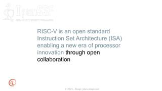 © 2023 - Atsign | docs.atsign.com
RISC-V is an open standard
Instruction Set Architecture (ISA)
enabling a new era of processor
innovation through open
collaboration
 