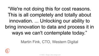 © 2023 - Atsign | docs.atsign.com
“We're not doing this for cost reasons.
This is all completely and totally about
innovation. ... Unlocking our ability to
bring innovation to data and process it in
ways we can't contemplate today.”
Martin Fink, CTO, Western Digital
 