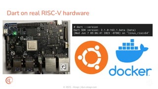 © 2023 - Atsign | docs.atsign.com
Dart on real RISC-V hardware
# dart --version
Dart SDK version: 3.1.0-163.1.beta (beta)
(Wed Jun 7 05:06:41 2023 -0700) on "linux_riscv64"
 