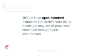 © 2023 - Atsign | docs.atsign.com
RISC-V is an open standard
Instruction Set Architecture (ISA)
enabling a new era of processor
innovation through open
collaboration
 
