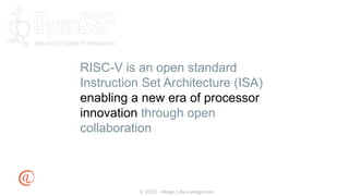 © 2023 - Atsign | docs.atsign.com
RISC-V is an open standard
Instruction Set Architecture (ISA)
enabling a new era of processor
innovation through open
collaboration
 