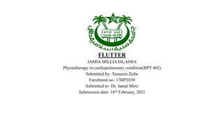 FLUTTER
JAMIA MILLIA ISLAMIA
Physiotherapy in cardiopulmonary condition(BPT 402)
Submitted by- Tasneem Zafar
Enrolment no- 17BPT039
Submitted to- Dr. Jamal Moiz
Submission date- 16th February, 2021
 