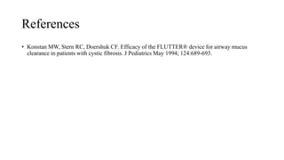 References
• Konstan MW, Stern RC, Doershuk CF. Efficacy of the FLUTTER® device for airway mucus
clearance in patients with cystic fibrosis. J Pediatrics May 1994; 124:689-693.
 
