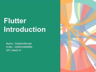 Flutter
Introduction
Name:- Dudhat Dhruvik
Er.No:- 12202110503002
IOT | Batch:-D
 