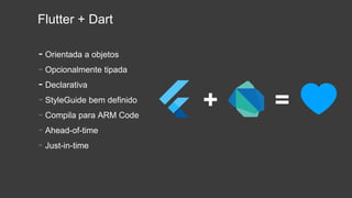 Flutter + Dart
- Orientada a objetos
- Opcionalmente tipada
- Declarativa
- StyleGuide bem definido
- Compila para ARM Code
- Ahead-of-time
- Just-in-time
+ =
 