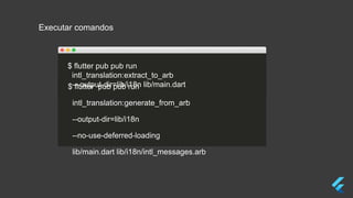 Executar comandos
$ flutter pub pub run
intl_translation:extract_to_arb
—output-dir=lib/i18n lib/main.dart$ flutter pub pub run
intl_translation:generate_from_arb
--output-dir=lib/i18n
--no-use-deferred-loading
lib/main.dart lib/i18n/intl_messages.arb
 