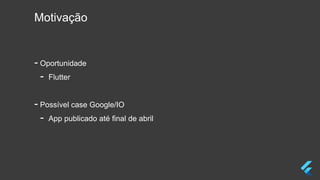 Motivação
- Oportunidade
- Flutter
- Possível case Google/IO
- App publicado até final de abril
 