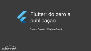 Flutter: do zero a
publicação
Cícero Duarte / Cinthia Galvão
 