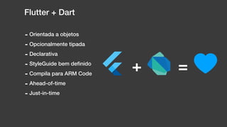 Flutter + Dart
- Orientada a objetos
- Opcionalmente tipada
- Declarativa
- StyleGuide bem deﬁnido
- Compila para ARM Code
- Ahead-of-time
- Just-in-time
+ =
 