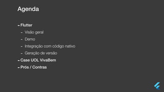 Agenda
-Flutter
- Visão geral
- Demo
- Integração com código nativo
- Geração de versão
-Case UOL VivaBem
-Prós / Contras
 