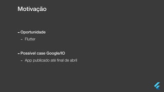 Motivação
-Oportunidade
- Flutter
-Possível case Google/IO
- App publicado até ﬁnal de abril
 