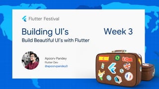 Building UI’s
Apoorv Pandey
Flutter Dev
@apoorvpandey0
Build Beautiful UI’s with Flutter
Week 3
 