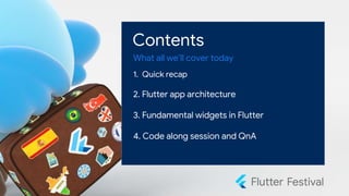 Contents
What all we’ll cover today
1. Quick recap
2. Flutter app architecture
3. Fundamental widgets in Flutter
4. Code along session and QnA
 