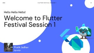 Welcome to Flutter
Festival Session 1
Hello Hello Hello!
F L U T T E R F E S T I V A L S E S S I O N 1
2022 01
Pratik Jadhav
@pratikjh
 