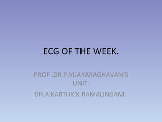 ECG OF THE WEEK. PROF .DR.P.VIJAYARAGHAVAN’S UNIT. DR.A.KARTHICK RAMALINGAM.  