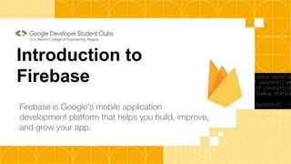 Introduction to
Firebase
Firebase is Google’s mobile application
development platform that helps you build, improve,
and grow your app.
 