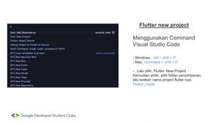 Flutter new project
Menggunakan Command
Visual Studio Code
- Windows : ctrl + shift + P
- Mac: command + shift + P
- Lalu pilih, Flutter: New Project
Kemudian enter, pilih folder penyimpanan,
lalu ketikan nama project flutter nya:
Flutter_inside
 
