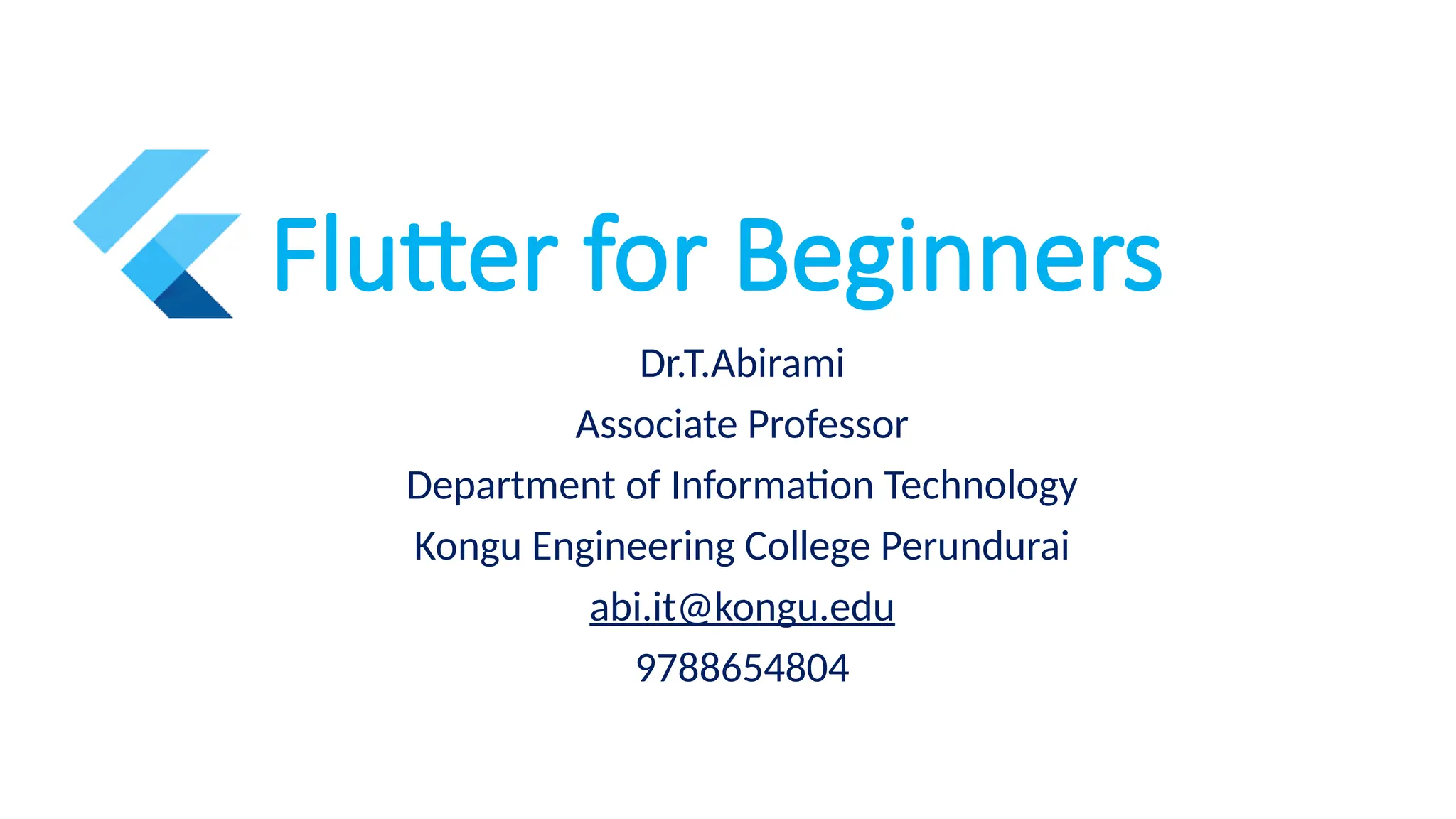 Flutter for Beginners
Dr.T.Abirami
Associate Professor
Department of Information Technology
Kongu Engineering College Perundurai
abi.it@kongu.edu
9788654804
 
