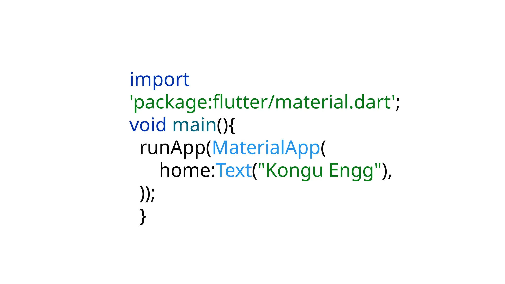 import
'package:flutter/material.dart';
void main(){
runApp(MaterialApp(
home:Text("Kongu Engg"),
));
}
 