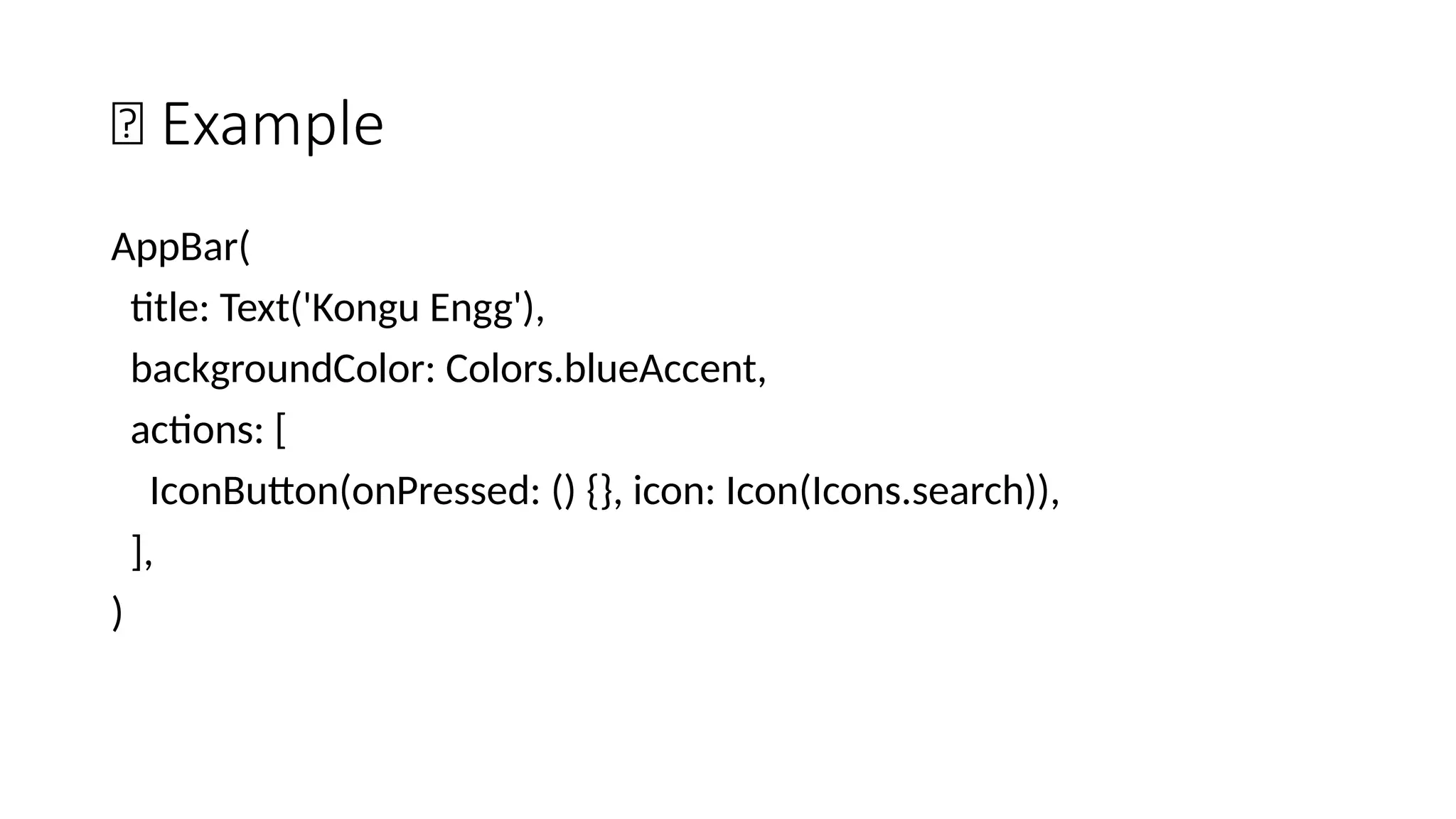 🔹 Example
AppBar(
title: Text('Kongu Engg'),
backgroundColor: Colors.blueAccent,
actions: [
IconButton(onPressed: () {}, icon: Icon(Icons.search)),
],
)
 
