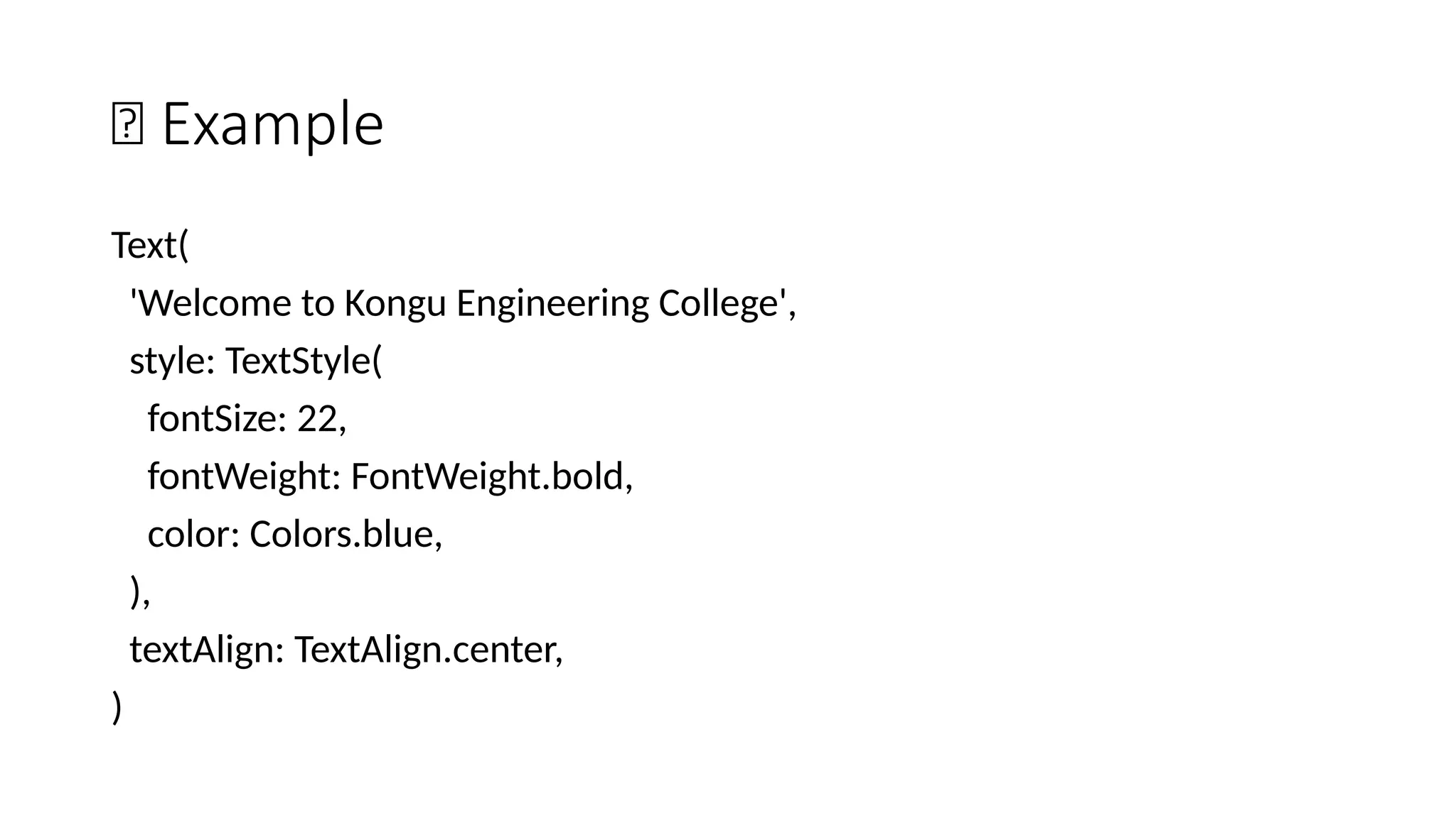 🔹 Example
Text(
'Welcome to Kongu Engineering College',
style: TextStyle(
fontSize: 22,
fontWeight: FontWeight.bold,
color: Colors.blue,
),
textAlign: TextAlign.center,
)
 