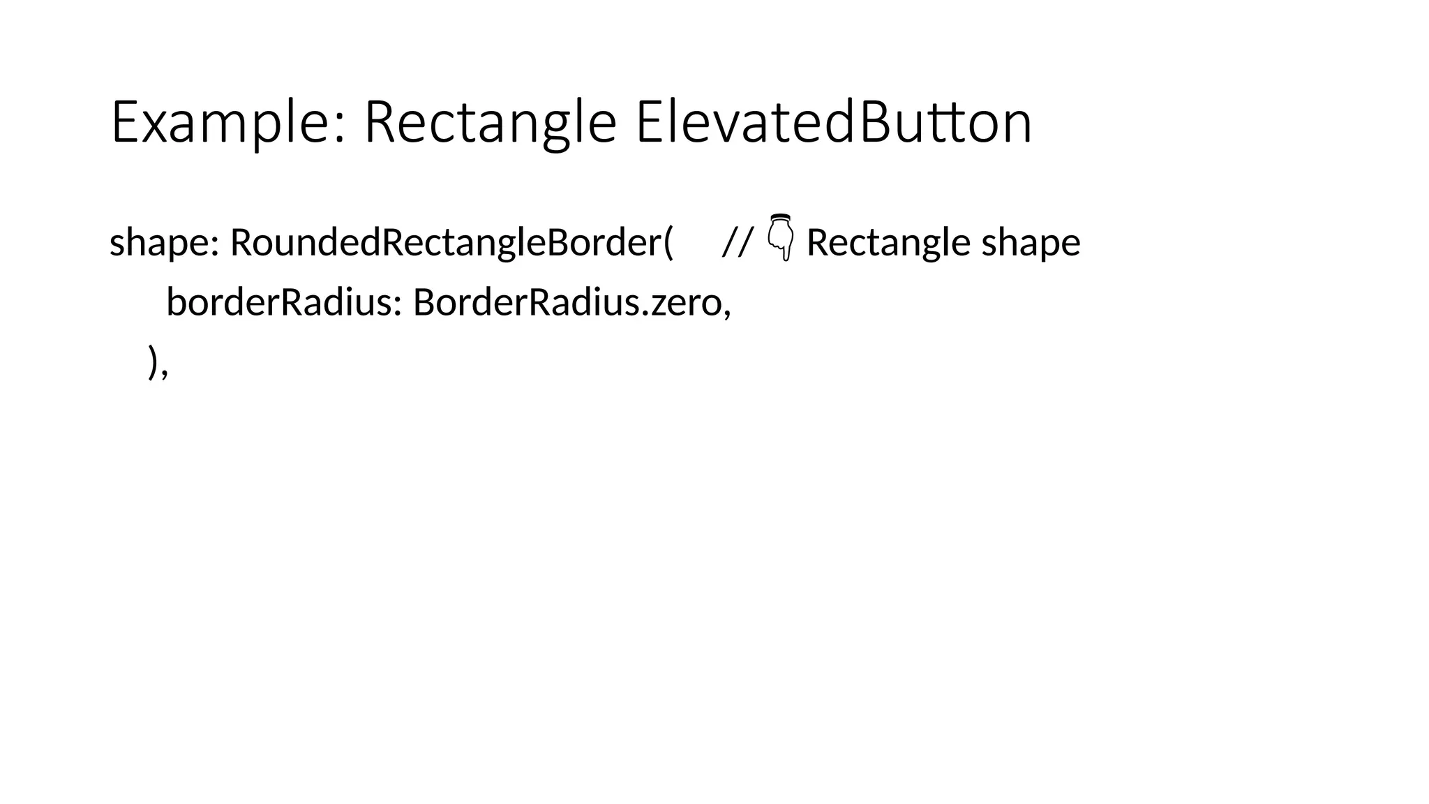 Example: Rectangle ElevatedButton
shape: RoundedRectangleBorder( // Rectangle shape
👇
borderRadius: BorderRadius.zero,
),
 