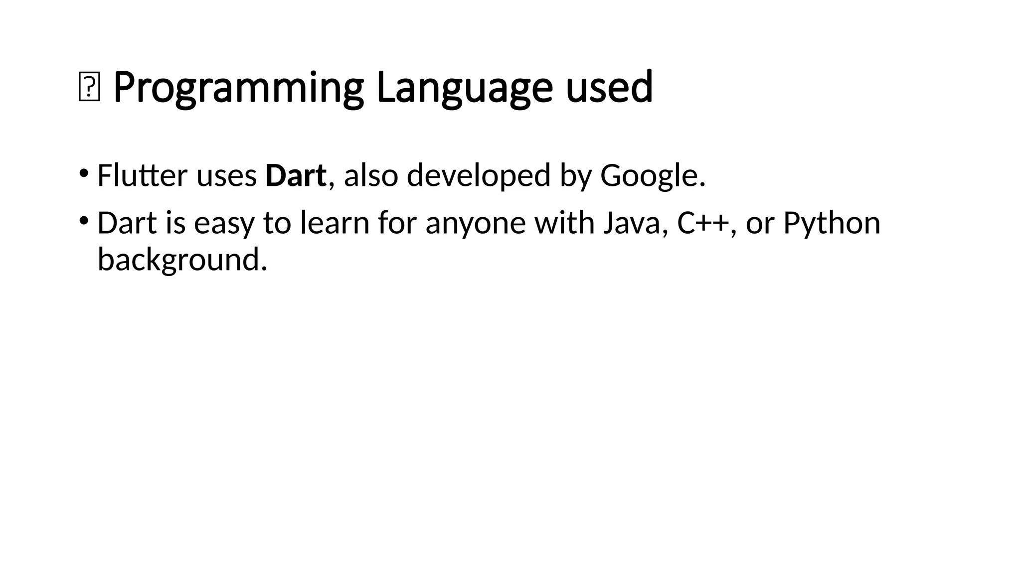 🧩 Programming Language used
• Flutter uses Dart, also developed by Google.
• Dart is easy to learn for anyone with Java, C++, or Python
background.
 