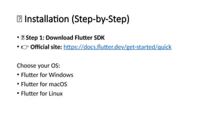 🧭 Installation (Step-by-Step)
• 🔹 Step 1: Download Flutter SDK
• 👉 Official site: https://docs.flutter.dev/get-started/quick
Choose your OS:
• Flutter for Windows
• Flutter for macOS
• Flutter for Linux
 