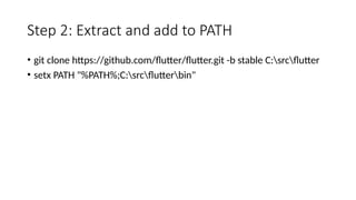 Step 2: Extract and add to PATH
• git clone https://github.com/flutter/flutter.git -b stable C:srcflutter
• setx PATH "%PATH%;C:srcflutterbin"
 