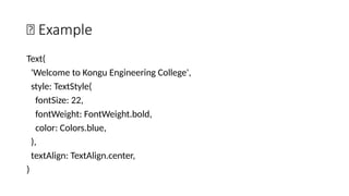 🔹 Example
Text(
'Welcome to Kongu Engineering College',
style: TextStyle(
fontSize: 22,
fontWeight: FontWeight.bold,
color: Colors.blue,
),
textAlign: TextAlign.center,
)
 