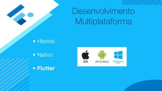 Desenvolvimento
Multiplataforma
• Hibrido
• Nativo
• Flutter
 