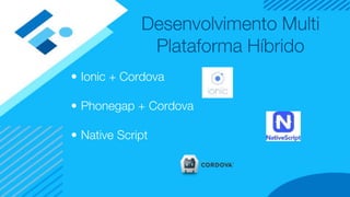 Desenvolvimento Multi
Plataforma Híbrido
• Ionic + Cordova
• Phonegap + Cordova
• Native Script
 