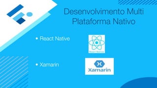 Desenvolvimento Multi
Plataforma Nativo
• React Native
• Xamarin
 