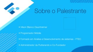 Sobre o Palestrante
• Vilson Blanco Dauinheimer
• Programador Mobile
• Formado em Analise e Desenvolvimento de sistemas - FTEC
• Administrador da Flutterando e Co-Fundador
 
