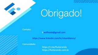 Obrigado!
Contato:
bwolfnoob@gmail.com
https://www.linkedin.com/in/vilsonblanco/
Comunidade:
https://t.me/flutterando
https://flutterando.com.br
 