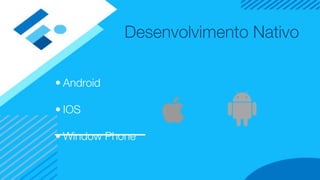 Desenvolvimento Nativo
• Android
• IOS
• Window Phone
 