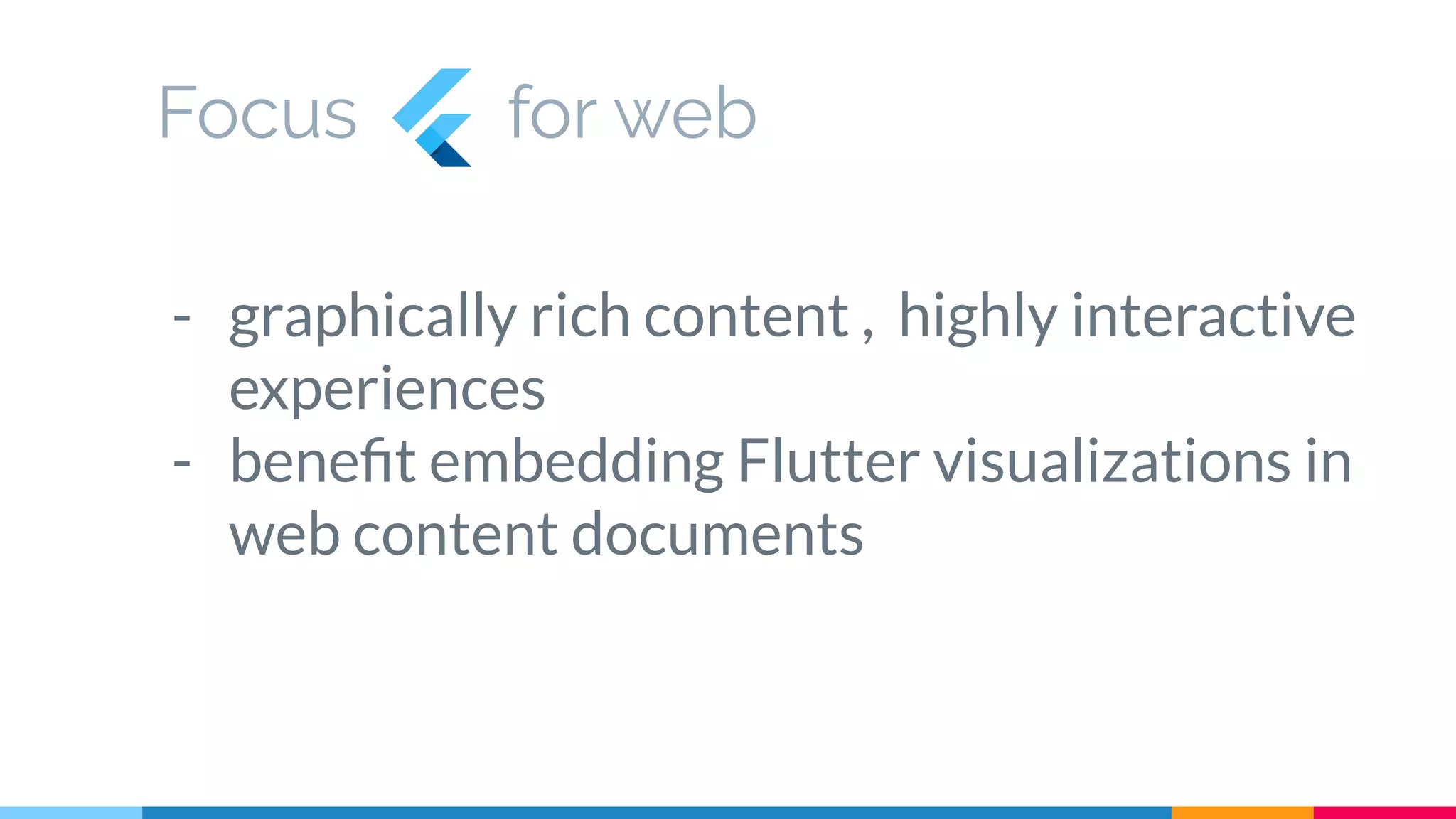 Focus for web
- graphically rich content , highly interactive
experiences
- beneﬁt embedding Flutter visualizations in
web content documents
 