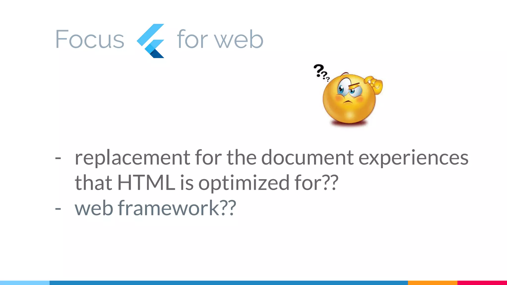 Focus for web
- replacement for the document experiences
that HTML is optimized for??
- web framework??
 