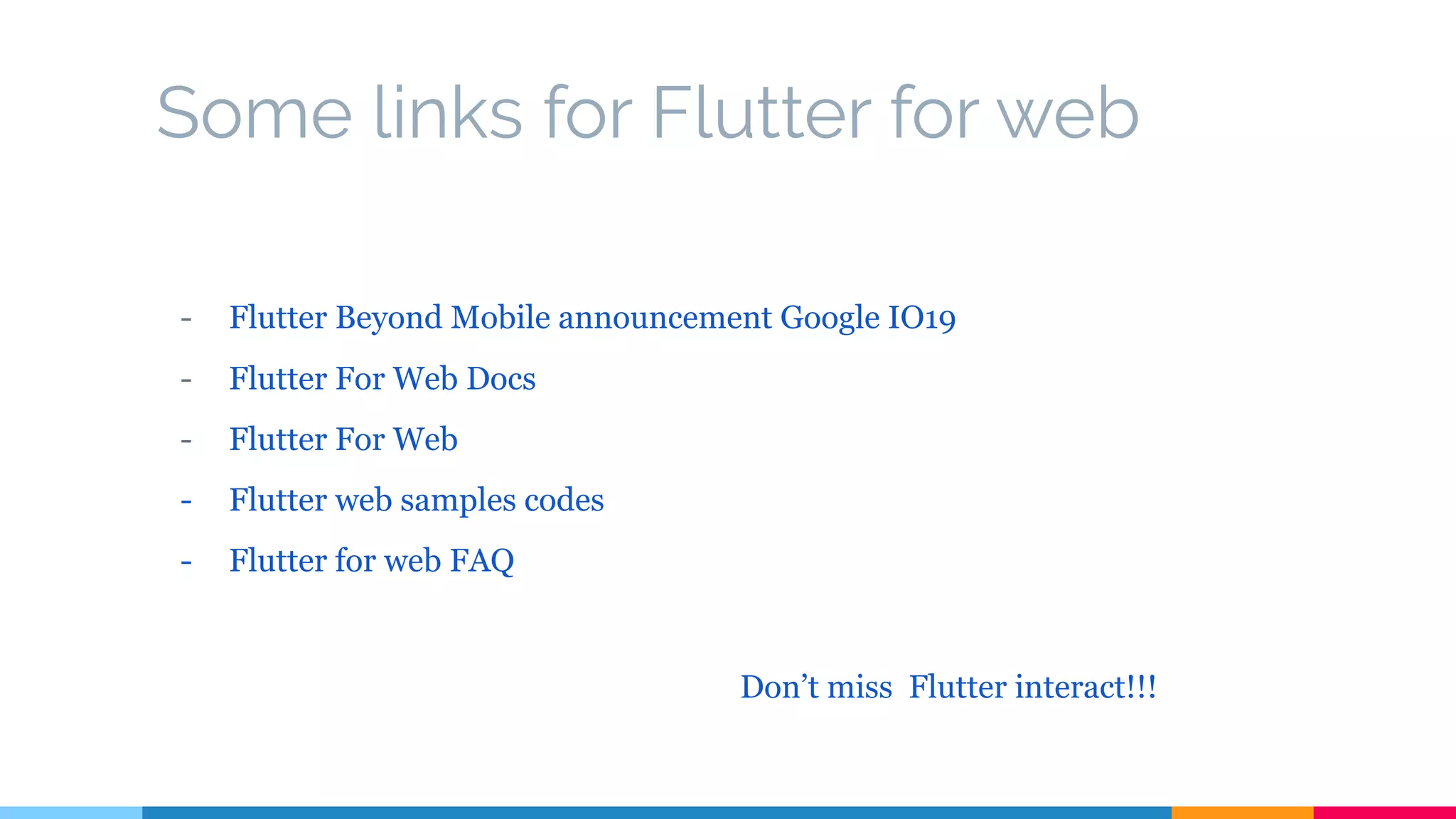 Some links for Flutter for web
- Flutter Beyond Mobile announcement Google IO19
- Flutter For Web Docs
- Flutter For Web
- Flutter web samples codes
- Flutter for web FAQ
Don’t miss Flutter interact!!!
 