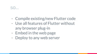 so….
- Compile existing/new Flutter code
- Use all features of Flutter without
any browser plug-in
- Embed in the web page
- Deploy to any web server
 