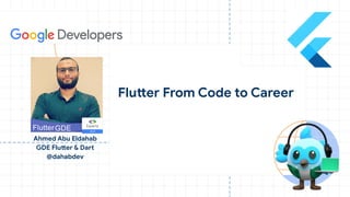 Ahmed Abu Eldahab
GDE Flutter & Dart
@dahabdev
Flutter From Code to Career
 