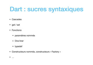 Dart : sucres syntaxiques
• Cascades

• get / set

• Fonctions

• paramètres nommés

• One liner

• typedef

• Constructeurs nommés, constructeurs « Factory »  

• …
 