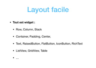 Layout facile
• Tout est widget :
• Row, Column, Stack

• Container, Padding, Center,

• Text, RaisedButton, FlatButton, IconButton, RichText

• ListView, GridView, Table

• …
 