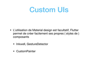 Custom UIs
• L’utilisation de Material design est facultatif, Flutter
permet de créer facilement ses propres ( styles de )
composants

• Inkwell, GestureDetector

• CustomPainter
 