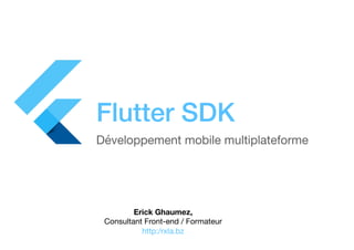 Flutter SDK
Développement mobile multiplateforme
Erick Ghaumez,
Consultant Front-end / Formateur

http:/rxla.bz
 
