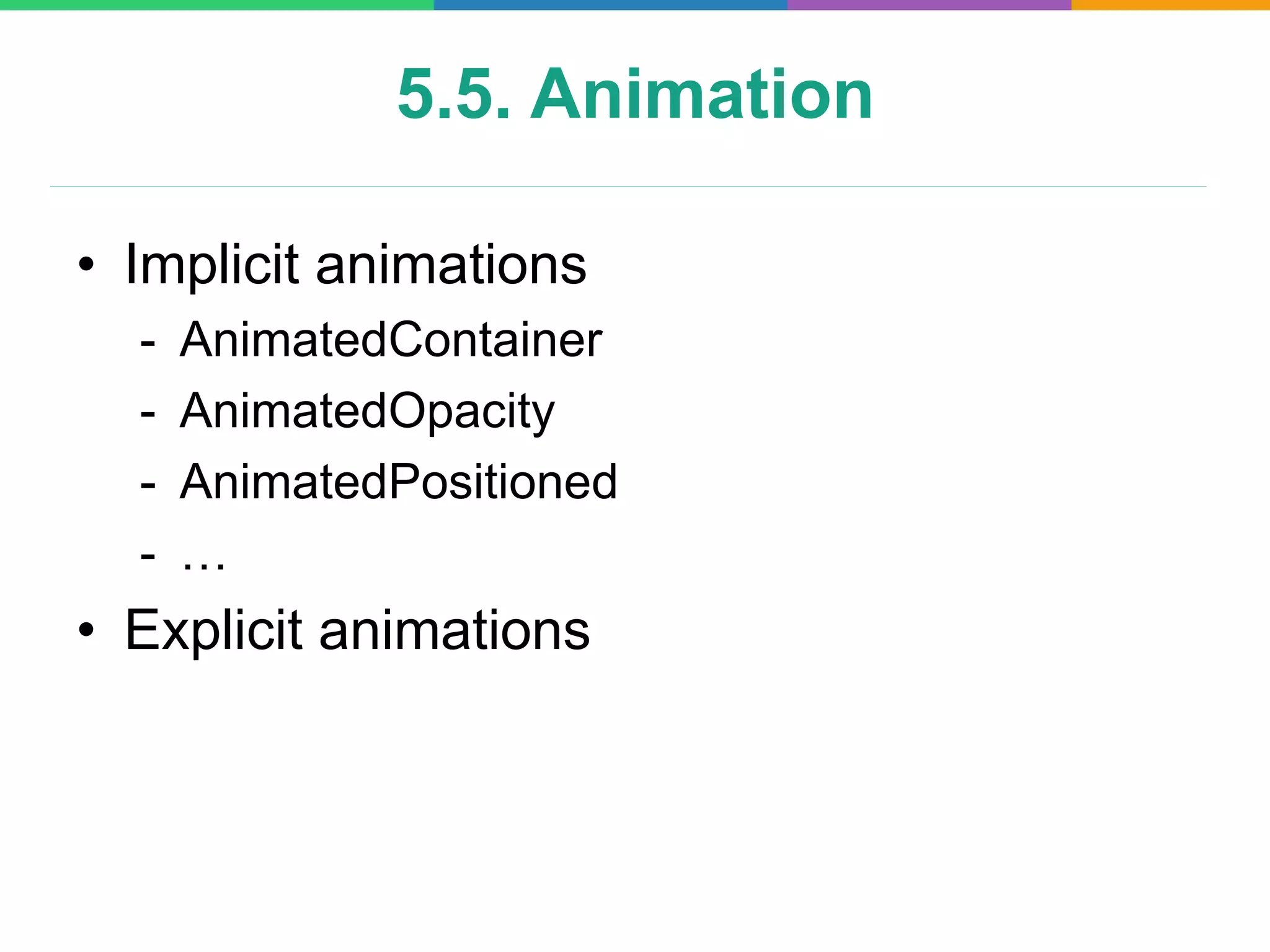 5.5. Animation
• Implicit animations
- AnimatedContainer
- AnimatedOpacity
- AnimatedPositioned
- …
• Explicit animations